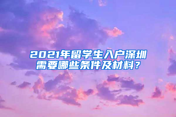 2021年留学生入户深圳需要哪些条件及材料？