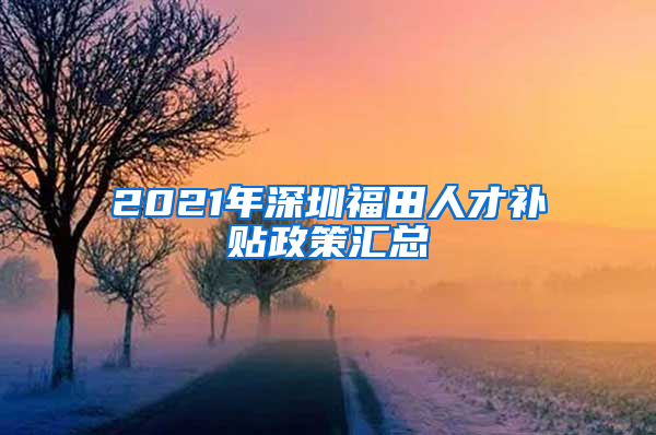 2021年深圳福田人才补贴政策汇总