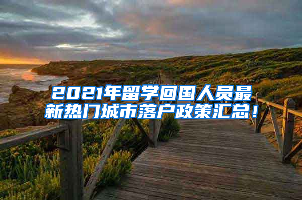 2021年留学回国人员最新热门城市落户政策汇总！