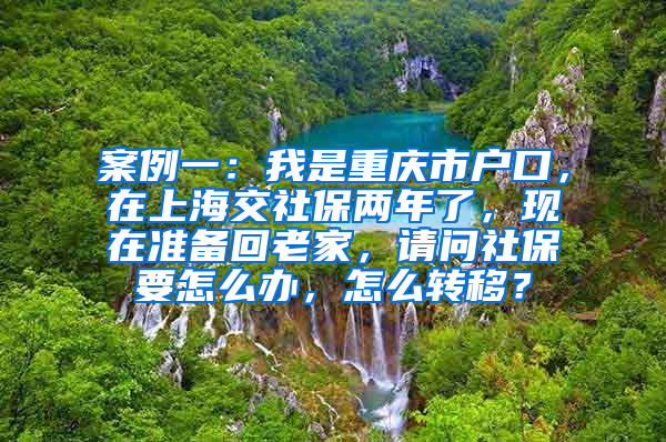 案例一：我是重庆市户口，在上海交社保两年了，现在准备回老家，请问社保要怎么办，怎么转移？