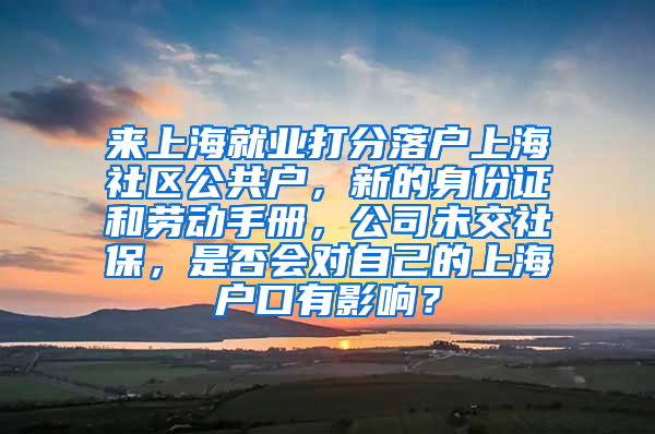 来上海就业打分落户上海社区公共户，新的身份证和劳动手册，公司未交社保，是否会对自己的上海户口有影响？