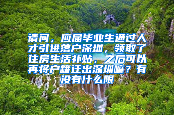 请问，应届毕业生通过人才引进落户深圳，领取了住房生活补贴，之后可以再将户籍迁出深圳嘛？有没有什么限