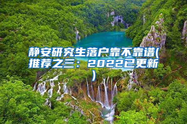 静安研究生落户靠不靠谱(推荐之三：2022已更新)