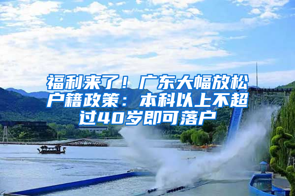 福利来了！广东大幅放松户籍政策：本科以上不超过40岁即可落户