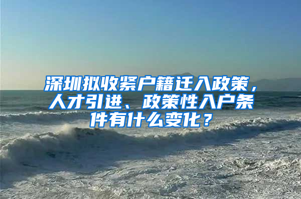 深圳拟收紧户籍迁入政策，人才引进、政策性入户条件有什么变化？