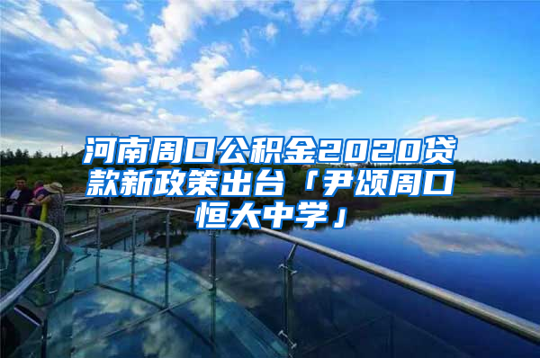 河南周口公积金2020贷款新政策出台「尹颂周口恒大中学」