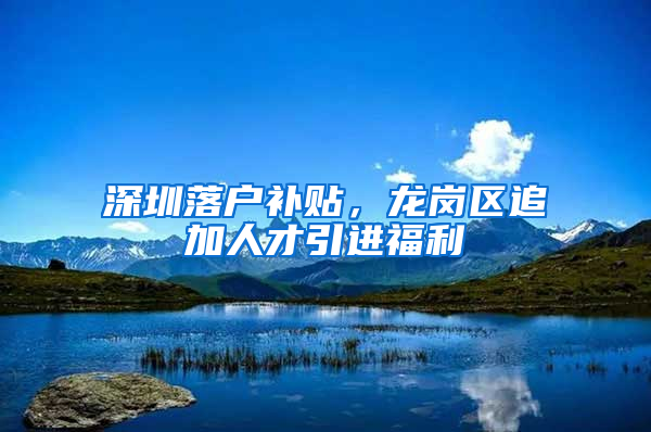 深圳落户补贴，龙岗区追加人才引进福利