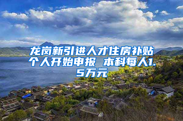 龙岗新引进人才住房补贴个人开始申报 本科每人1.5万元