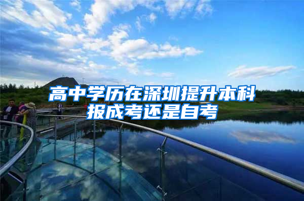 高中学历在深圳提升本科报成考还是自考