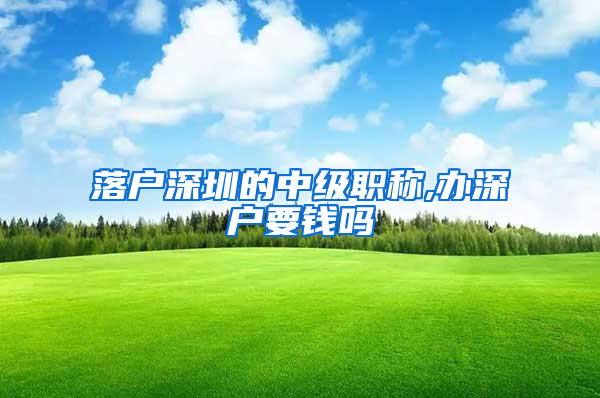 落户深圳的中级职称,办深户要钱吗