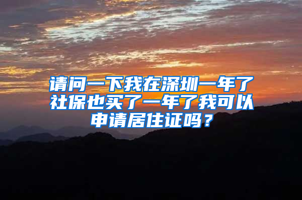 请问一下我在深圳一年了社保也买了一年了我可以申请居住证吗？