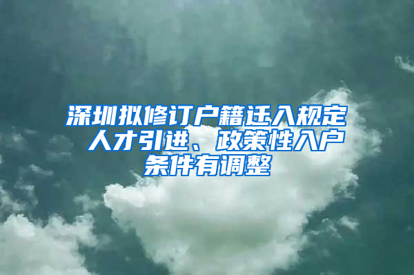 深圳拟修订户籍迁入规定 人才引进、政策性入户条件有调整