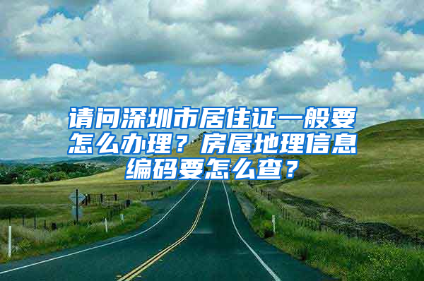 请问深圳市居住证一般要怎么办理？房屋地理信息编码要怎么查？