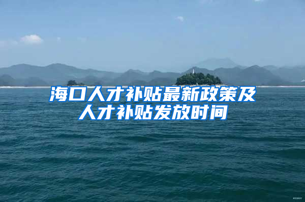 海口人才补贴最新政策及人才补贴发放时间