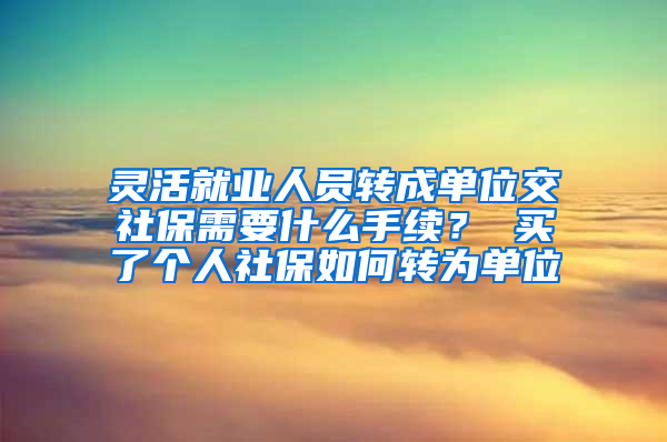 灵活就业人员转成单位交社保需要什么手续？ 买了个人社保如何转为单位