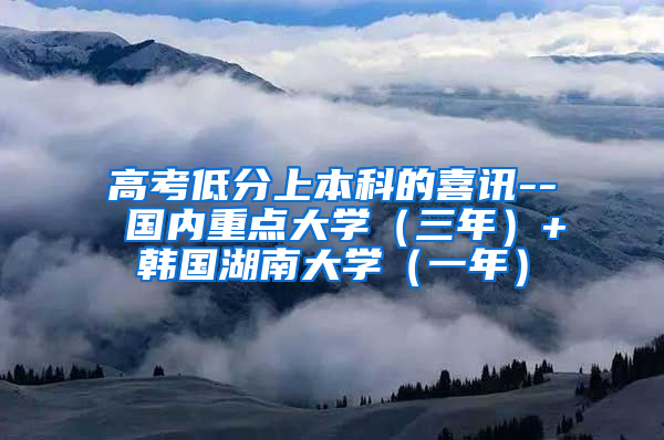 高考低分上本科的喜讯-- 国内重点大学（三年）+韩国湖南大学（一年）