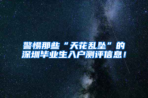 警惕那些“天花乱坠”的深圳毕业生入户测评信息！