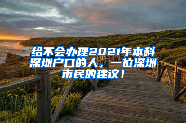 给不会办理2021年本科深圳户口的人，一位深圳市民的建议！