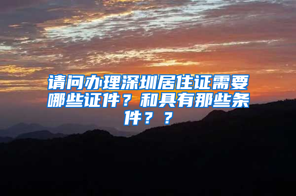 请问办理深圳居住证需要哪些证件？和具有那些条件？？