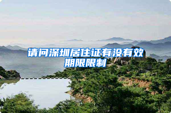 请问深圳居住证有没有效期限限制