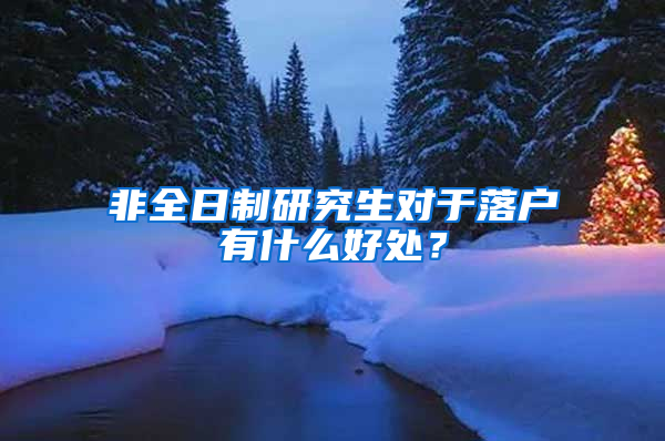 非全日制研究生对于落户有什么好处？