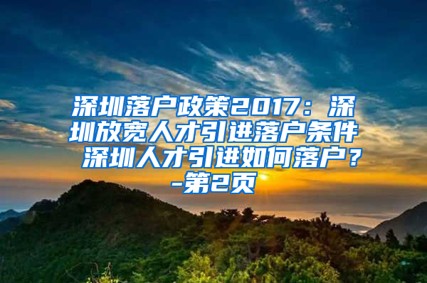 深圳落户政策2017：深圳放宽人才引进落户条件 深圳人才引进如何落户？-第2页