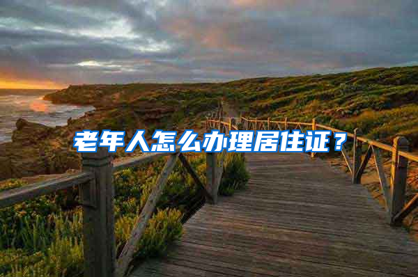 老年人怎么办理居住证？