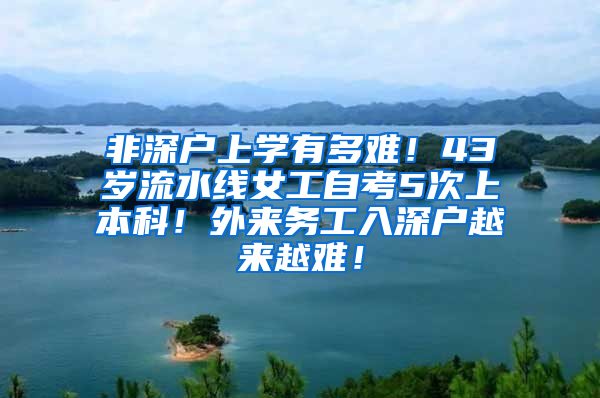 非深户上学有多难！43岁流水线女工自考5次上本科！外来务工入深户越来越难！