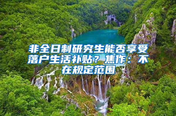 非全日制研究生能否享受落户生活补贴？焦作：不在规定范围