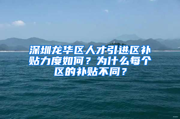 深圳龙华区人才引进区补贴力度如何？为什么每个区的补贴不同？