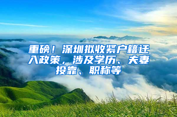 重磅！深圳拟收紧户籍迁入政策，涉及学历、夫妻投靠、职称等