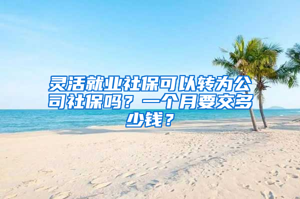 灵活就业社保可以转为公司社保吗？一个月要交多少钱？