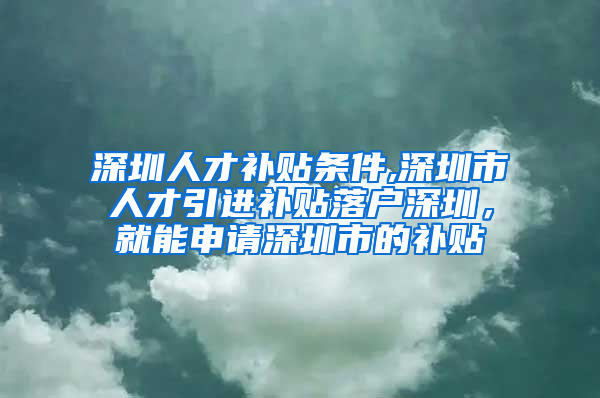 深圳人才补贴条件,深圳市人才引进补贴落户深圳，就能申请深圳市的补贴