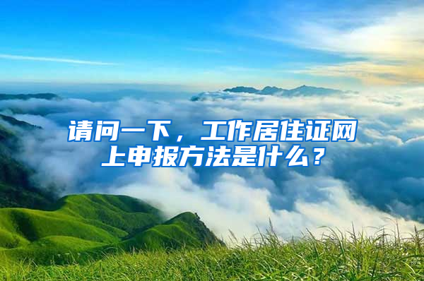 请问一下，工作居住证网上申报方法是什么？