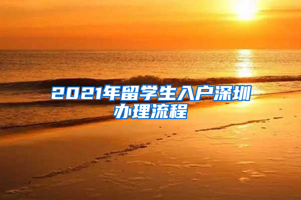 2021年留学生入户深圳办理流程