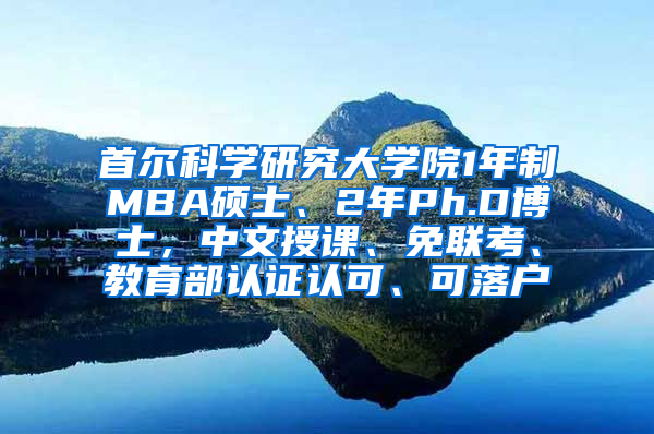 首尔科学研究大学院1年制MBA硕士、2年Ph.D博士，中文授课、免联考、教育部认证认可、可落户