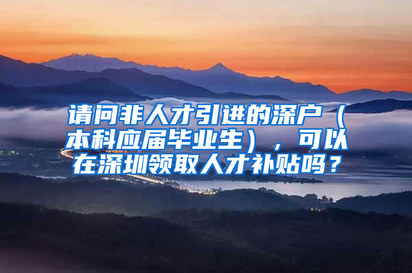请问非人才引进的深户（本科应届毕业生），可以在深圳领取人才补贴吗？