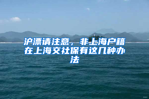 沪漂请注意，非上海户籍在上海交社保有这几种办法