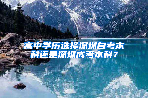 高中学历选择深圳自考本科还是深圳成考本科？