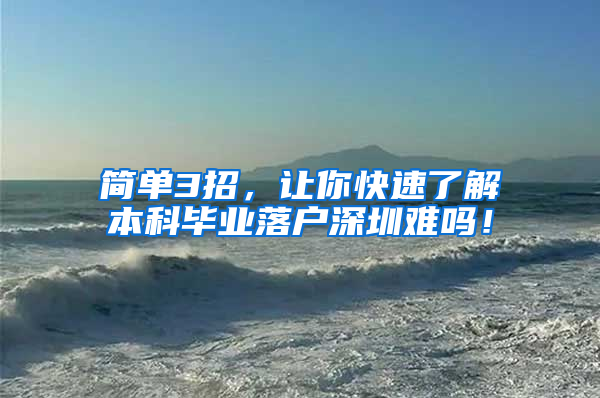 简单3招，让你快速了解本科毕业落户深圳难吗！