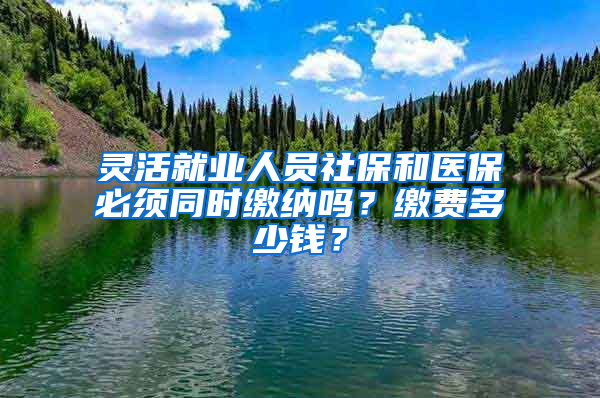 灵活就业人员社保和医保必须同时缴纳吗？缴费多少钱？