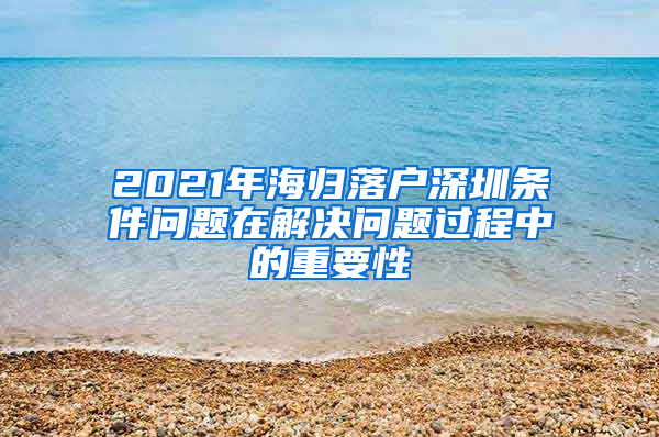 2021年海归落户深圳条件问题在解决问题过程中的重要性