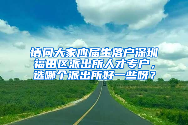 请问大家应届生落户深圳福田区派出所人才专户，选哪个派出所好一些呀？