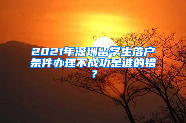 2021年深圳留学生落户条件办理不成功是谁的错？