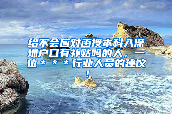 给不会应对函授本科入深圳户口有补贴吗的人，一位＊＊＊行业人员的建议！