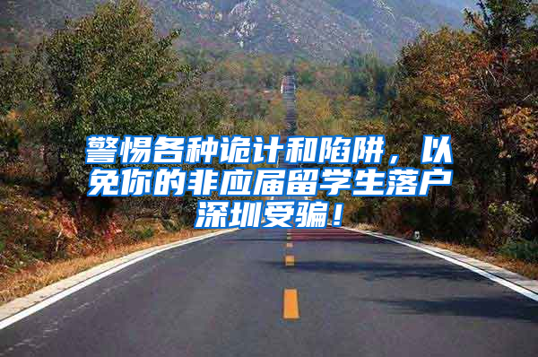 警惕各种诡计和陷阱，以免你的非应届留学生落户深圳受骗！