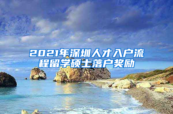 2021年深圳人才入户流程留学硕士落户奖励