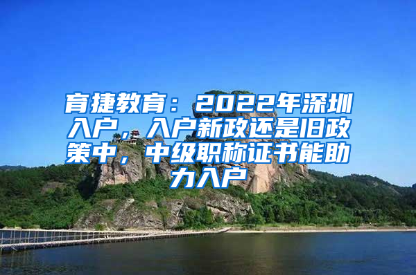育捷教育：2022年深圳入户，入户新政还是旧政策中，中级职称证书能助力入户