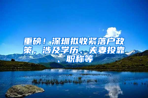 重磅！深圳拟收紧落户政策，涉及学历、夫妻投靠、职称等