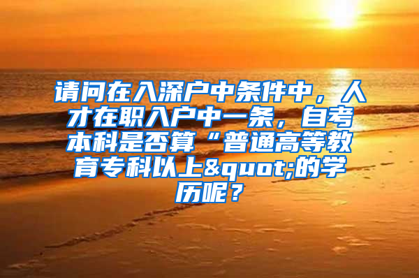 请问在入深户中条件中，人才在职入户中一条，自考本科是否算“普通高等教育专科以上"的学历呢？